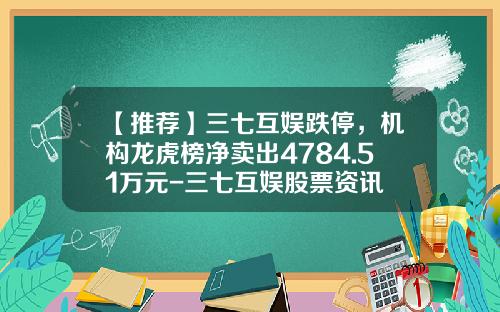 【推荐】三七互娱跌停，机构龙虎榜净卖出4784.51万元-三七互娱股票资讯