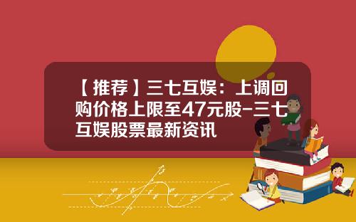 【推荐】三七互娱：上调回购价格上限至47元股-三七互娱股票最新资讯
