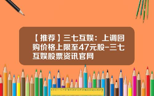【推荐】三七互娱：上调回购价格上限至47元股-三七互娱股票资讯官网