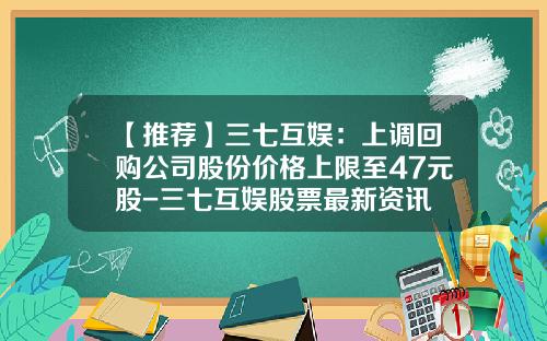 【推荐】三七互娱：上调回购公司股份价格上限至47元股-三七互娱股票最新资讯