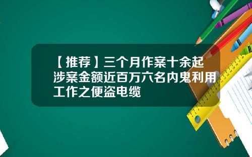 【推荐】三个月作案十余起涉案金额近百万六名内鬼利用工作之便盗电缆