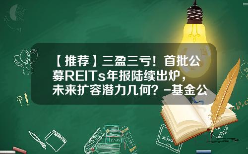 【推荐】三盈三亏！首批公募REITs年报陆续出炉，未来扩容潜力几何？-基金公司报表