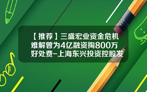 【推荐】三盛宏业资金危机难解曾为4亿融资掏800万好处费-上海东兴投资控股发展有限公司