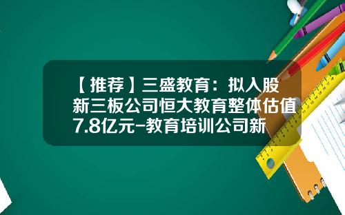 【推荐】三盛教育：拟入股新三板公司恒大教育整体估值7.8亿元-教育培训公司新三板企业名单
