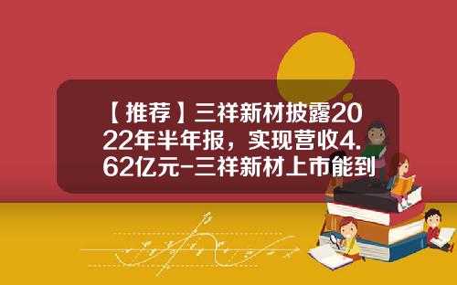 【推荐】三祥新材披露2022年半年报，实现营收4.62亿元-三祥新材上市能到多少