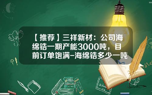 【推荐】三祥新材：公司海绵锆一期产能3000吨，目前订单饱满-海绵锆多少一吨