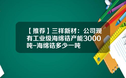 【推荐】三祥新材：公司现有工业级海绵锆产能3000吨-海绵锆多少一吨