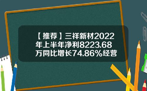 【推荐】三祥新材2022年上半年净利8223.68万同比增长74.86%经营规模不断扩大-三祥新材上市能到多少