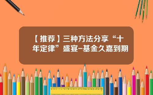 【推荐】三种方法分享“十年定律”盛宴-基金久嘉到期