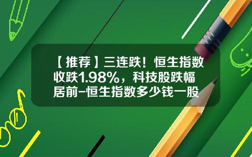 【推荐】三连跌！恒生指数收跌1.98%，科技股跌幅居前-恒生指数多少钱一股