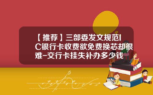 【推荐】三部委发文规范IC银行卡收费欲免费换芯却很难-交行卡挂失补办多少钱