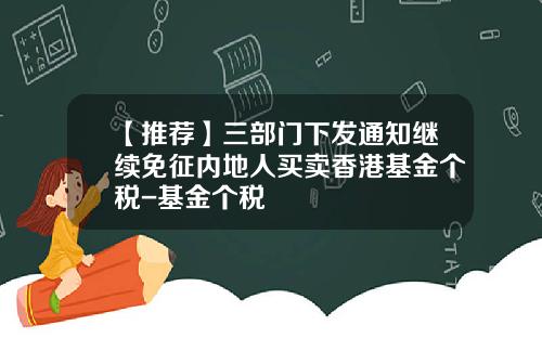 【推荐】三部门下发通知继续免征内地人买卖香港基金个税-基金个税