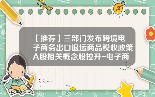 【推荐】三部门发布跨境电子商务出口退运商品税收政策A股相关概念股拉升-电子商务公司主营业务代码