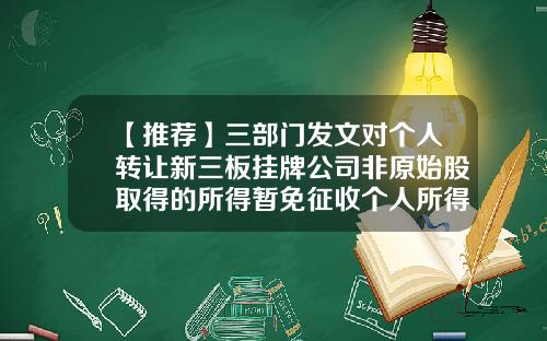 【推荐】三部门发文对个人转让新三板挂牌公司非原始股取得的所得暂免征收个人所得税-新三板公司原始股