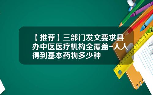 【推荐】三部门发文要求县办中医医疗机构全覆盖-人人得到基本药物多少种