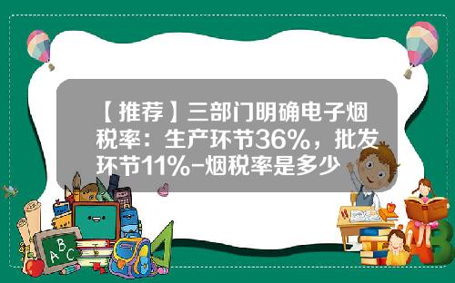 【推荐】三部门明确电子烟税率：生产环节36%，批发环节11%-烟税率是多少