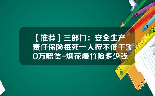 【推荐】三部门：安全生产责任保险每死一人按不低于30万赔偿-烟花爆竹险多少钱