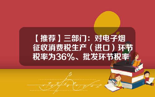 【推荐】三部门：对电子烟征收消费税生产（进口）环节税率为36%、批发环节税率11%-香烟关税是多少