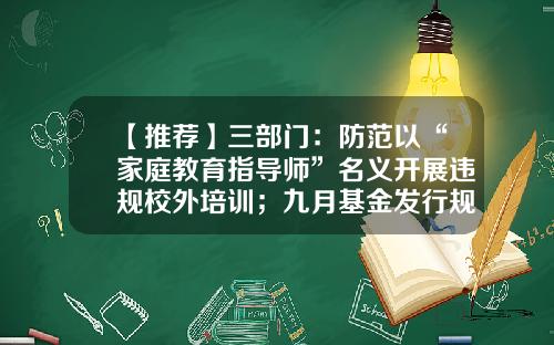 【推荐】三部门：防范以“家庭教育指导师”名义开展违规校外培训；九月基金发行规模缩水，债券型基金仍扛“大旗”投资者早报-企业培训基金