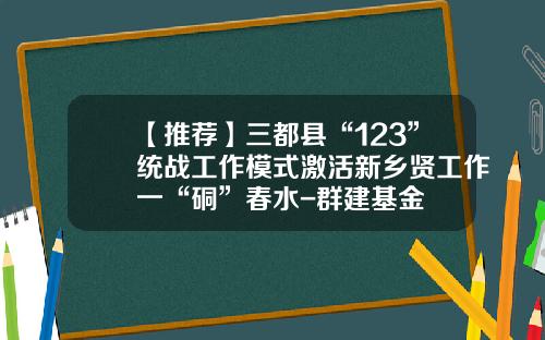 【推荐】三都县“123”统战工作模式激活新乡贤工作一“硐”春水-群建基金
