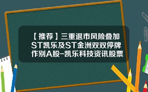 【推荐】三重退市风险叠加ST凯乐及ST金洲双双停牌作别A股-凯乐科技资讯股票价格