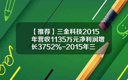 【推荐】三金科技2015年营收1135万元净利润增长3752%-2015年三金一个月多少钱