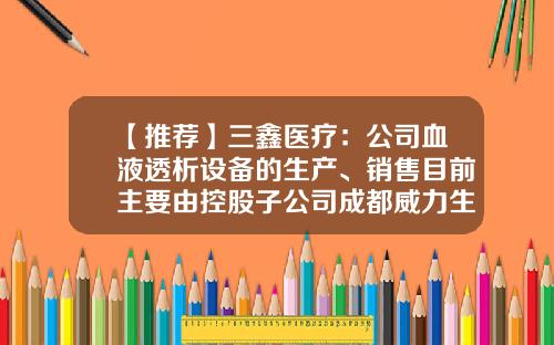 【推荐】三鑫医疗：公司血液透析设备的生产、销售目前主要由控股子公司成都威力生完成-血液透析公司