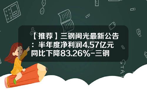 【推荐】三钢闽光最新公告：半年度净利润4.57亿元同比下降83.26%-三钢闽光一顿多少