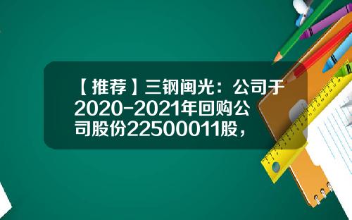 【推荐】三钢闽光：公司于2020-2021年回购公司股份22500011股，拟用于实施股权激励-公司回购激励股票价格