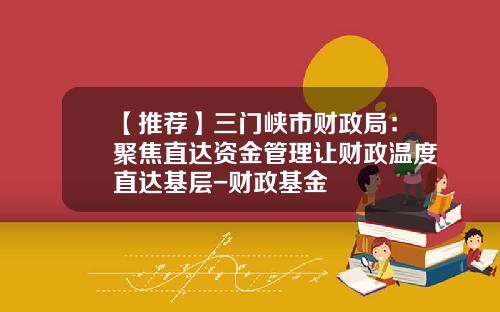 【推荐】三门峡市财政局：聚焦直达资金管理让财政温度直达基层-财政基金