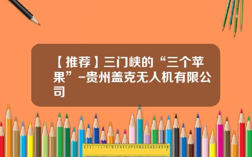 【推荐】三门峡的“三个苹果”-贵州盖克无人机有限公司