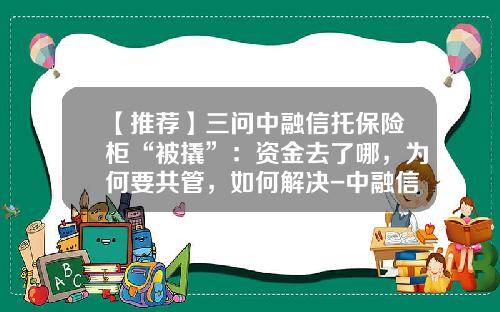 【推荐】三问中融信托保险柜“被撬”：资金去了哪，为何要共管，如何解决-中融信托有限公司简介