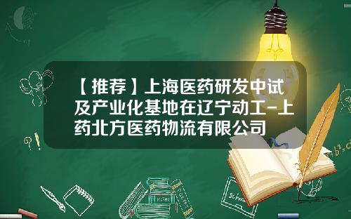 【推荐】上海医药研发中试及产业化基地在辽宁动工-上药北方医药物流有限公司