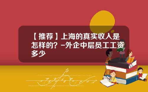 【推荐】上海的真实收入是怎样的？-外企中层员工工资多少
