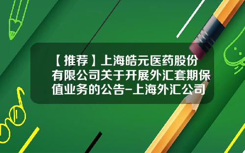 【推荐】上海皓元医药股份有限公司关于开展外汇套期保值业务的公告-上海外汇公司排行榜