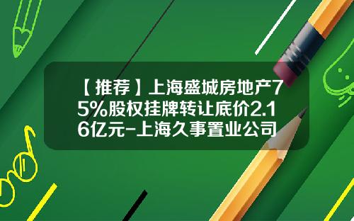 【推荐】上海盛城房地产75%股权挂牌转让底价2.16亿元-上海久事置业公司