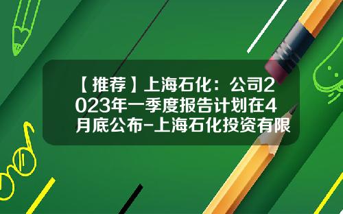 【推荐】上海石化：公司2023年一季度报告计划在4月底公布-上海石化投资有限公司