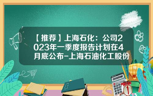 【推荐】上海石化：公司2023年一季度报告计划在4月底公布-上海石油化工股份有限公司热电总厂