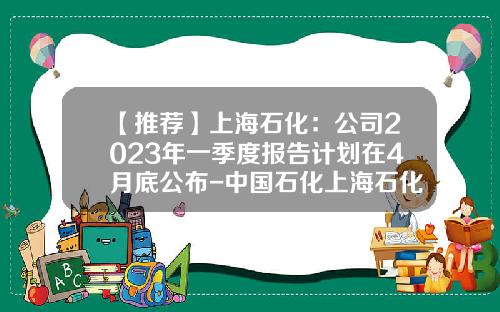 【推荐】上海石化：公司2023年一季度报告计划在4月底公布-中国石化上海石化股份有限公司