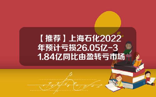 【推荐】上海石化2022年预计亏损26.05亿-31.84亿同比由盈转亏市场需求不振-上海石化投资有限公司