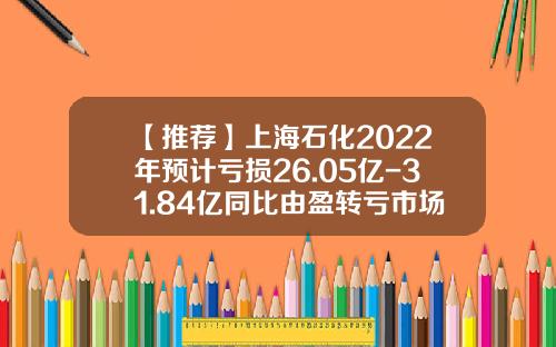 【推荐】上海石化2022年预计亏损26.05亿-31.84亿同比由盈转亏市场需求不振-中国石化上海石化股份有限公司