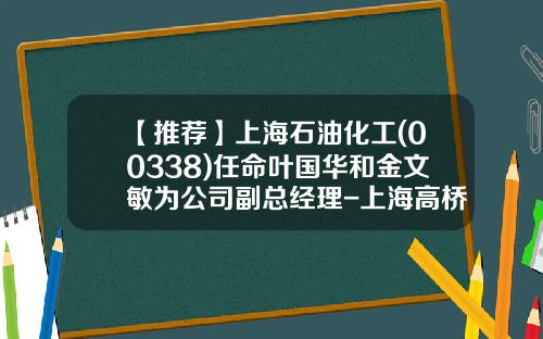 【推荐】上海石油化工(00338)任命叶国华和金文敏为公司副总经理-上海高桥分公司总经理