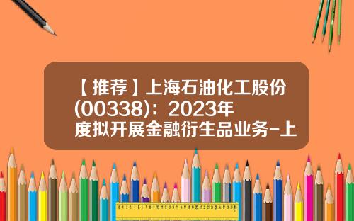 【推荐】上海石油化工股份(00338)：2023年度拟开展金融衍生品业务-上海化工品交易市场经营管理有限公司