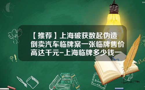 【推荐】上海破获数起伪造倒卖汽车临牌案一张临牌售价高达千元-上海临牌多少钱一张