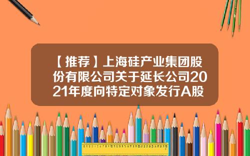 【推荐】上海硅产业集团股份有限公司关于延长公司2021年度向特定对象发行A股股票决议有效期及相关授权有效期的公告-股票的相关资讯有哪些网站