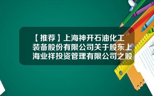 【推荐】上海神开石油化工装备股份有限公司关于股东上海业祥投资管理有限公司之股权转让事项进展的公告-上海神开石油化工装备股份有限公司官网