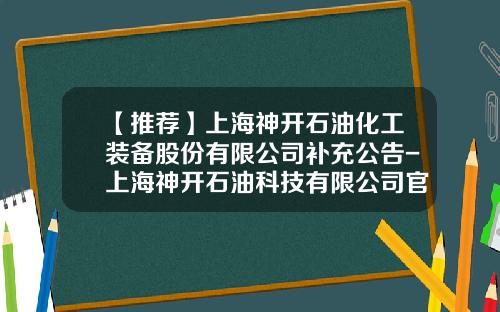 【推荐】上海神开石油化工装备股份有限公司补充公告-上海神开石油科技有限公司官网