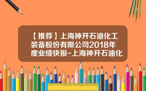 【推荐】上海神开石油化工装备股份有限公司2018年度业绩快报-上海神开石油化工装备股份有限公司官网