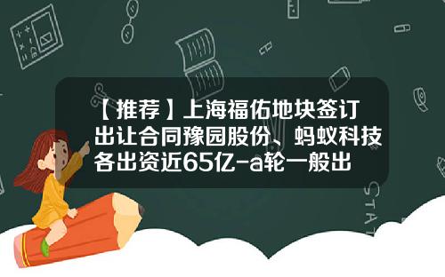 【推荐】上海福佑地块签订出让合同豫园股份、蚂蚁科技各出资近65亿-a轮一般出让多少股份
