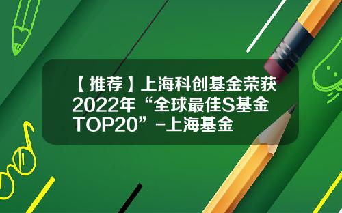 【推荐】上海科创基金荣获2022年“全球最佳S基金TOP20”-上海基金